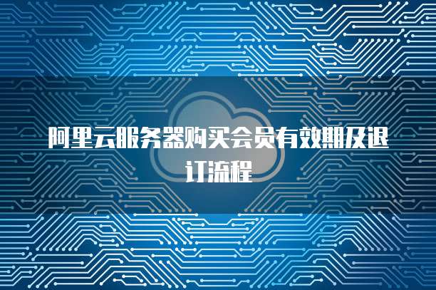 阿里云服务器购买会员有效期及退订流程