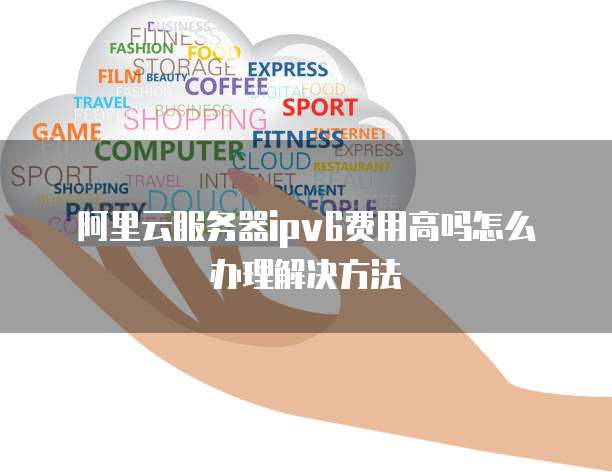 阿里云服务器ipv6费用高吗怎么办理解决方法