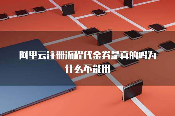 阿里云注册流程代金券是真的吗为什么不能用