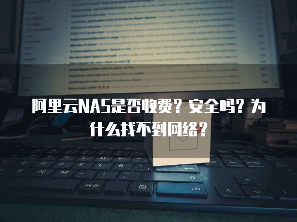 阿里云NAS是否收费?安全吗?为什么找不到网络?