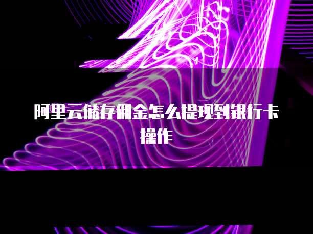 阿里云储存佣金怎么提现到银行卡操作