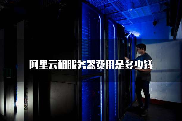阿里云租服务器费用是多少钱