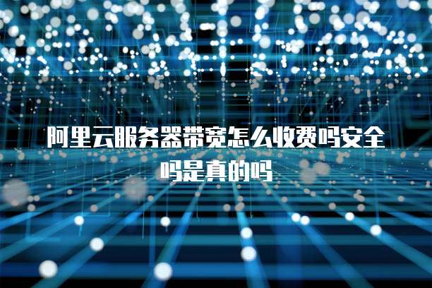 阿里云服务器带宽怎么收费吗安全吗是真的吗
