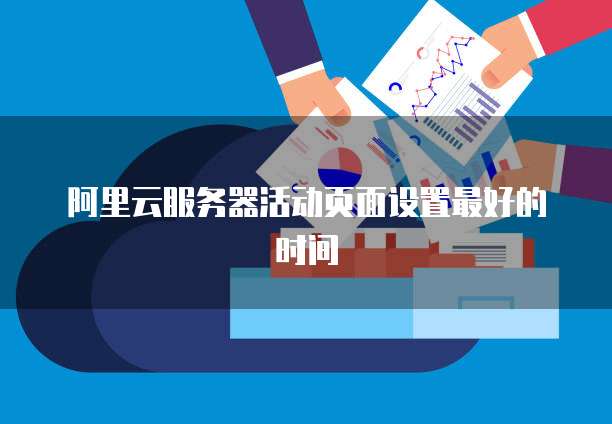 阿里云服务器活动页面设置最好的时间
