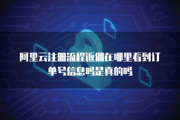 阿里云注册流程返佣在哪里看到订单号信息吗是真的吗