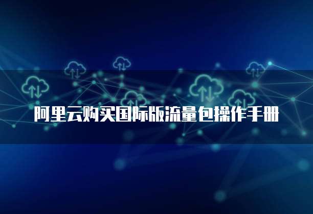 阿里云购买国际版流量包操作手册