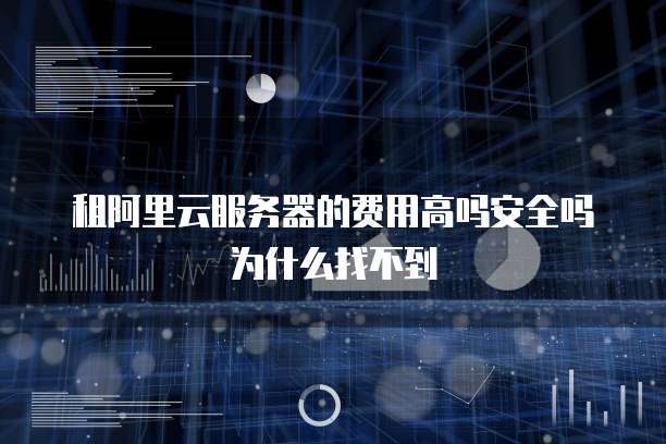 租阿里云服务器的费用高吗安全吗为什么找不到
