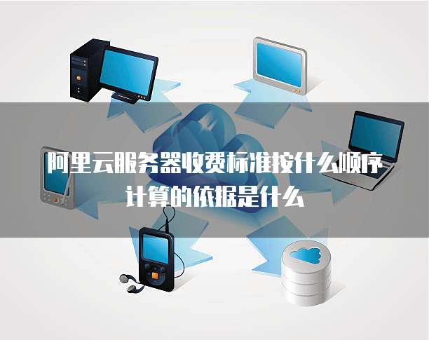 阿里云服务器收费标准按什么顺序计算的依据是什么