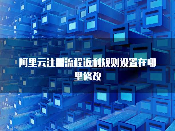 阿里云注册流程返利规则设置在哪里修改