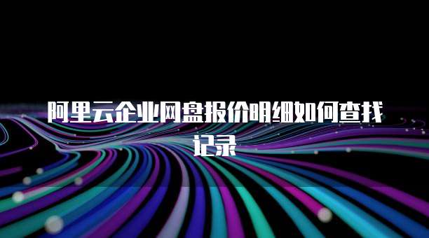 阿里云企业网盘报价明细如何查找记录