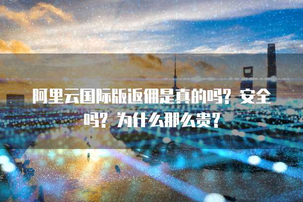阿里云国际版返佣是真的吗? 安全吗? 为什么那么贵?