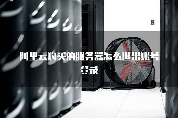 阿里云购买的服务器怎么退出账号登录