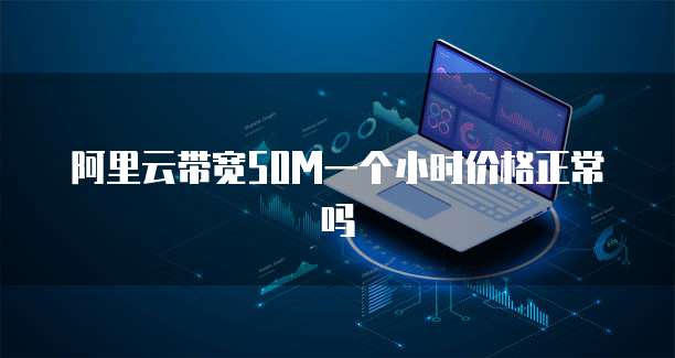 阿里云带宽50M一个小时价格正常吗