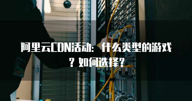阿里云CDN活动:什么类型的游戏?如何选择?