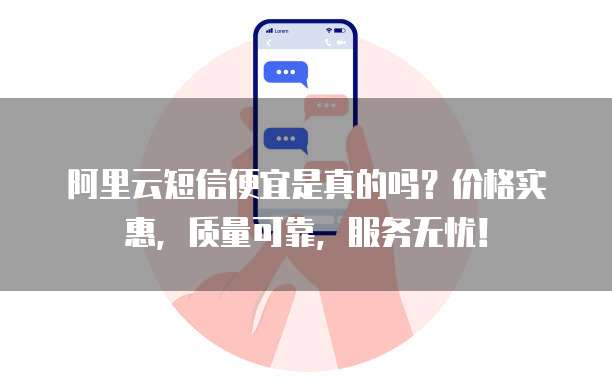 阿里云短信便宜是真的吗？价格实惠，质量可靠，服务无忧！
