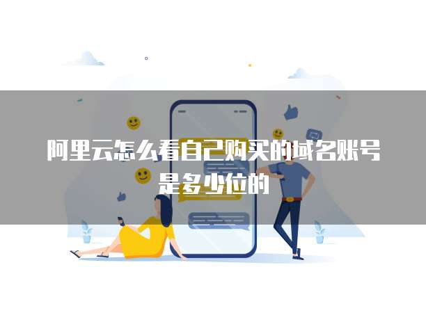 阿里云怎么看自己购买的域名账号是多少位的