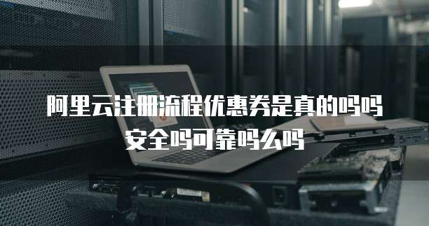 阿里云注册流程优惠券是真的吗吗安全吗可靠吗么吗