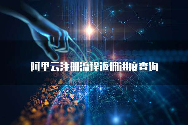 阿里云注册流程返佣进度查询