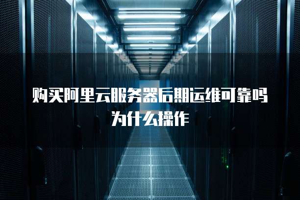 购买阿里云服务器后期运维可靠吗为什么操作