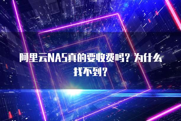 阿里云NAS真的要收费吗?为什么找不到?