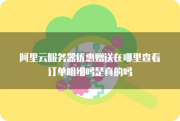 阿里云服务器优惠赠送在哪里查看订单明细吗是真的吗