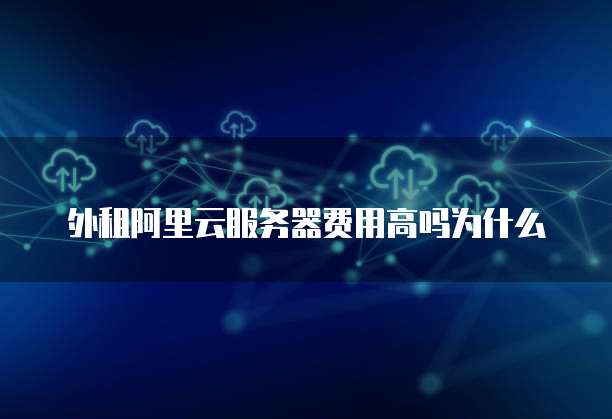 外租阿里云服务器费用高吗为什么