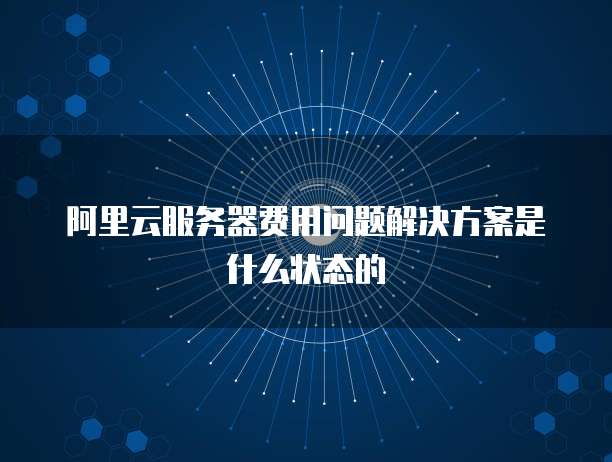 阿里云服务器费用问题解决方案是什么状态的
