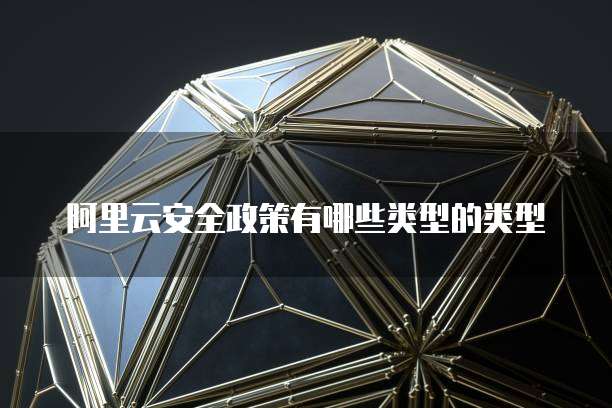 阿里云安全政策有哪些类型的类型