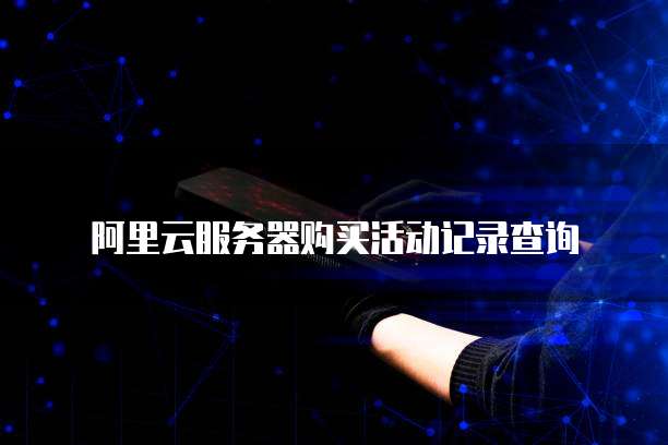 阿里云服务器购买活动记录查询