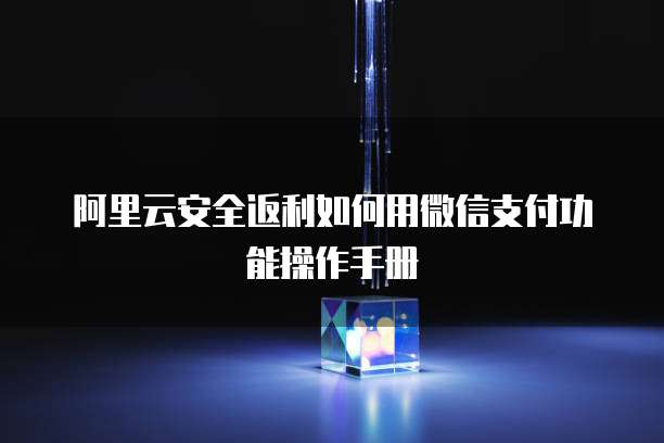 阿里云安全返利如何用微信支付功能操作手册