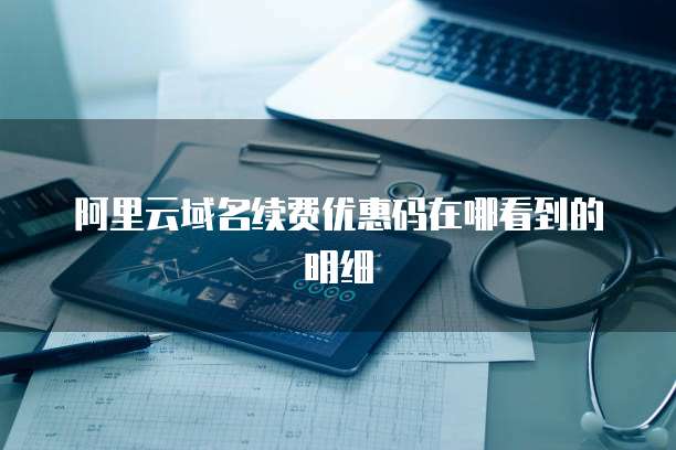 阿里云域名续费优惠码在哪看到的明细