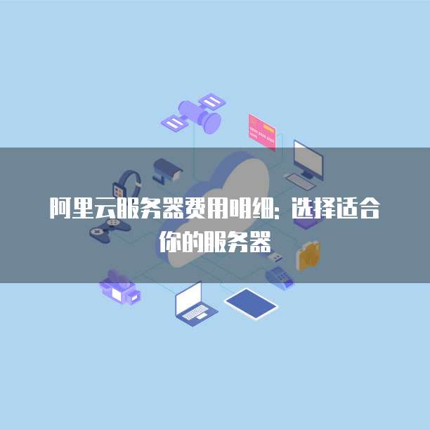 阿里云服务器费用明细: 选择适合你的服务器