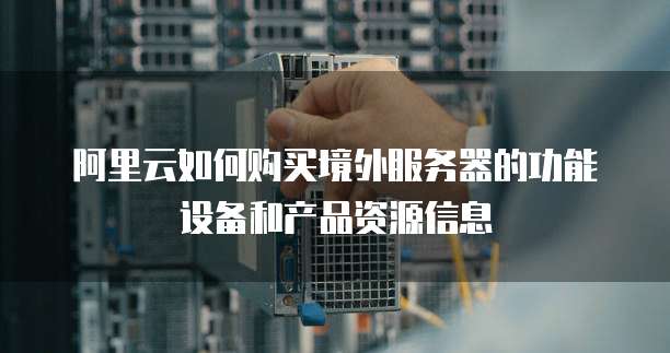 阿里云如何购买境外服务器的功能设备和产品资源信息