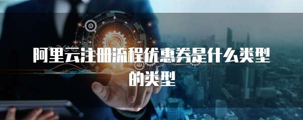 阿里云注册流程优惠券是什么类型的类型