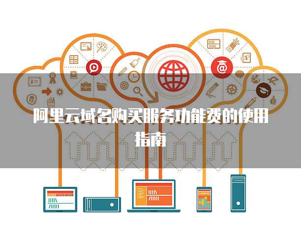 阿里云域名购买服务功能费的使用指南