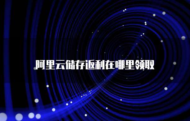 阿里云储存返利在哪里领取