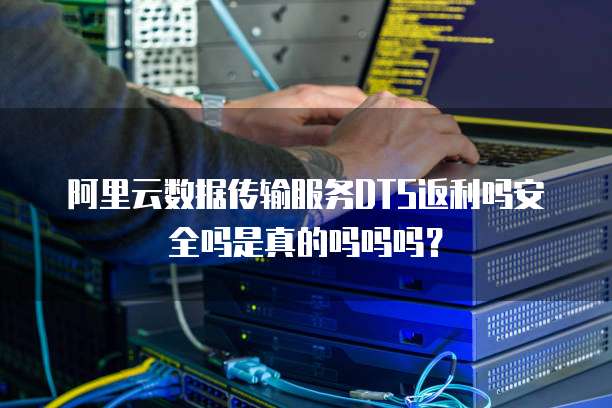 阿里云数据传输服务DTS返利吗安全吗是真的吗吗吗？