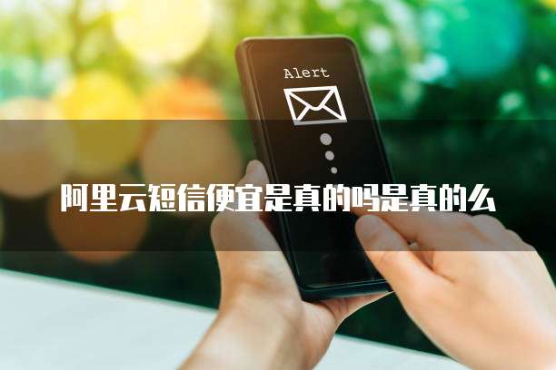 阿里云短信便宜是真的吗是真的么