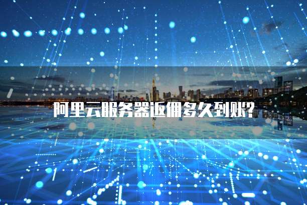 阿里云服务器返佣多久到账?