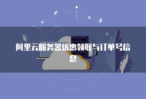 阿里云服务器优惠领取与订单号信息