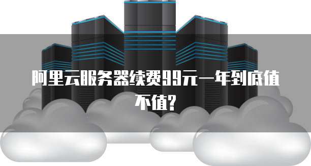 阿里云服务器续费99元一年到底值不值?