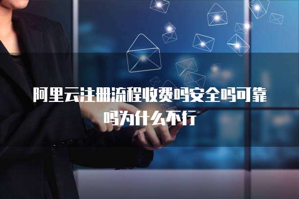 阿里云注册流程收费吗安全吗可靠吗为什么不行
