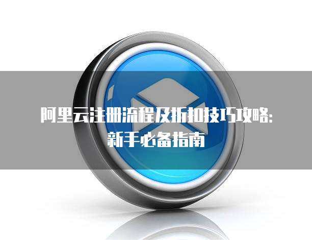 阿里云注册流程及折扣技巧攻略:新手必备指南
