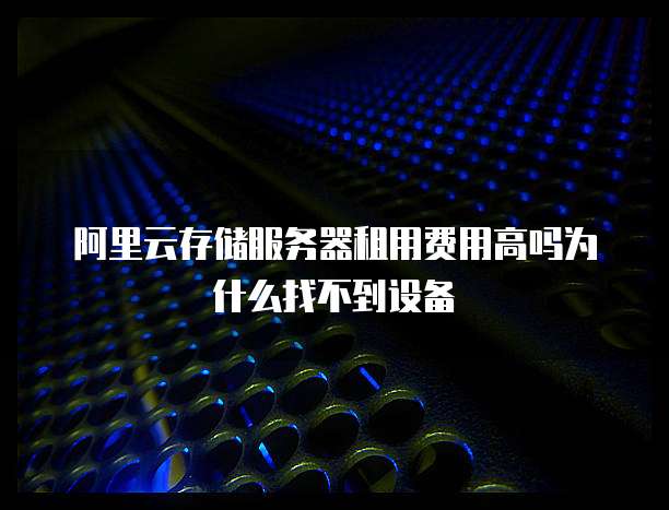 阿里云存储服务器租用费用高吗为什么找不到设备
