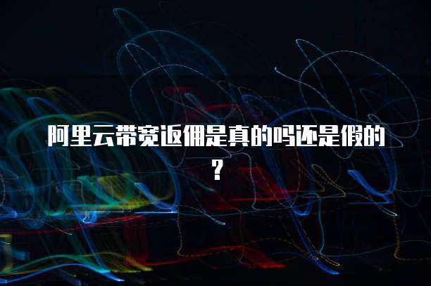阿里云带宽返佣是真的吗还是假的？