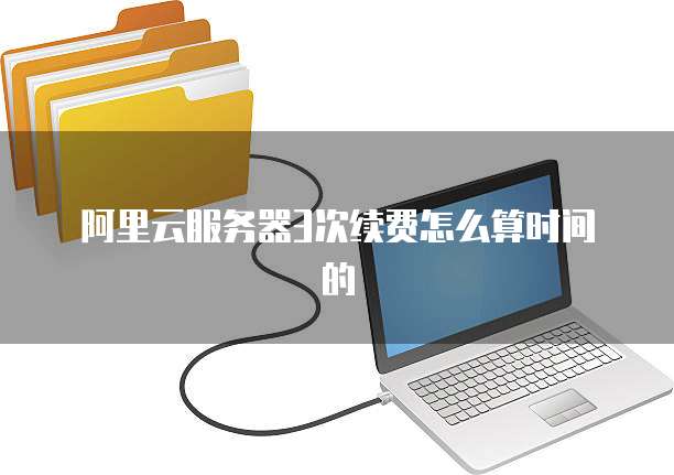 阿里云服务器3次续费怎么算时间的