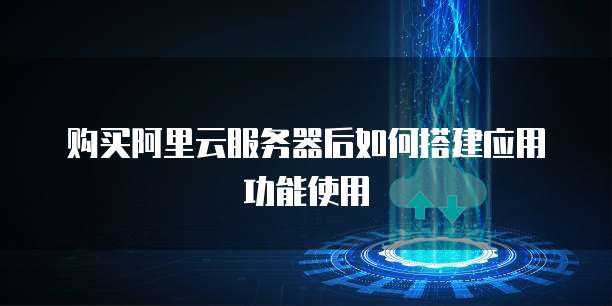 购买阿里云服务器后如何搭建应用功能使用