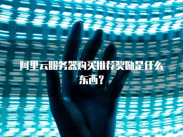 阿里云服务器购买推荐奖励是什么东西?