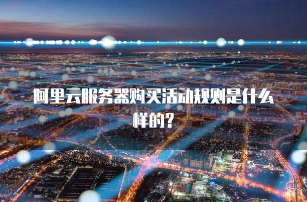 阿里云服务器购买活动规则是什么样的?