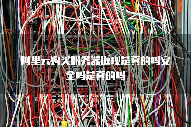 阿里云购买服务器返现是真的吗安全吗是真的吗